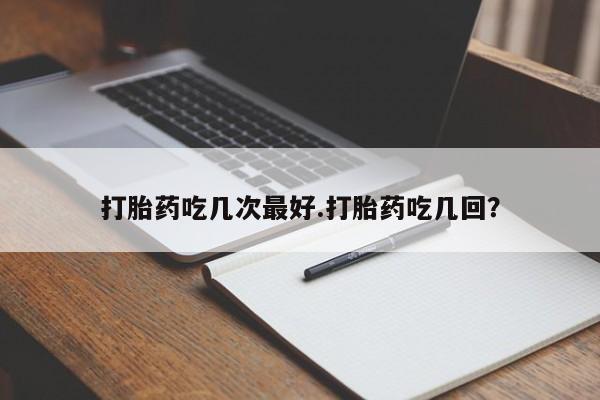 网上打胎药专门卖店打胎药吃几次最好.打胎药吃几回？