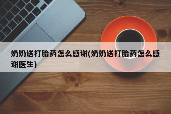 网上打胎药专门卖店奶奶送打胎药怎么感谢(奶奶送打胎药怎么感谢医生)