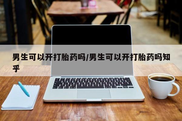网上打胎药专门卖店男生可以开打胎药吗/男生可以开打胎药吗知乎