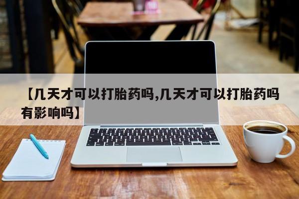 网上打胎药专门卖店【几天才可以打胎药吗,几天才可以打胎药吗有影响吗】