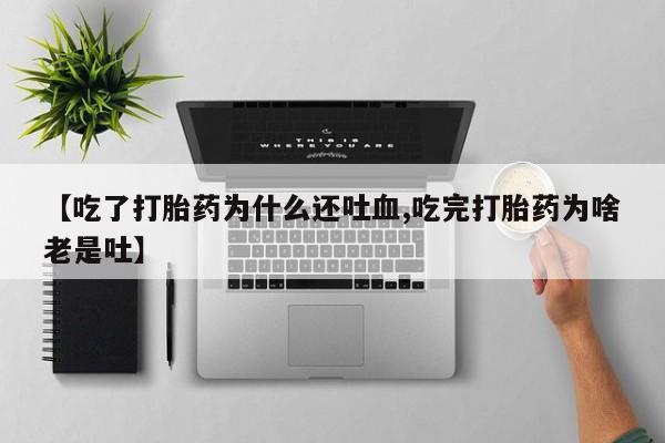 网上打胎药专门卖店【吃了打胎药为什么还吐血,吃完打胎药为啥老是吐】