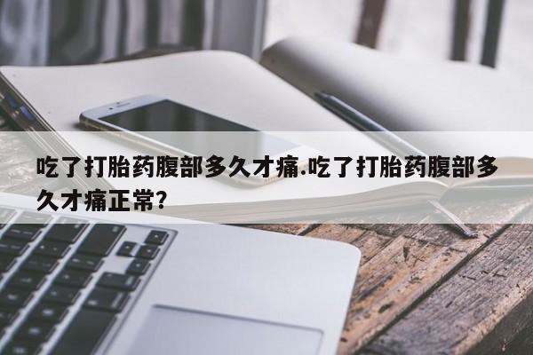 网上打胎药专门卖店吃了打胎药腹部多久才痛.吃了打胎药腹部多久才痛正常？