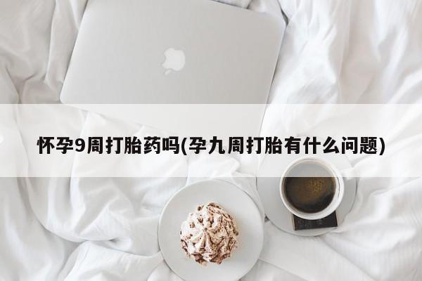 网上打胎药专门卖店怀孕9周打胎药吗(孕九周打胎有什么问题)
