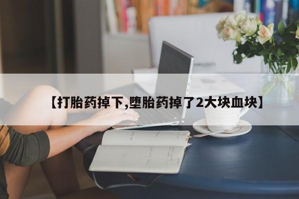 网上打胎药专门卖店【打胎药掉下,堕胎药掉了2大块血块】