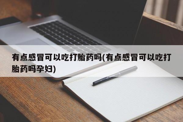 网上打胎药专门卖店有点感冒可以吃打胎药吗(有点感冒可以吃打胎药吗孕妇)