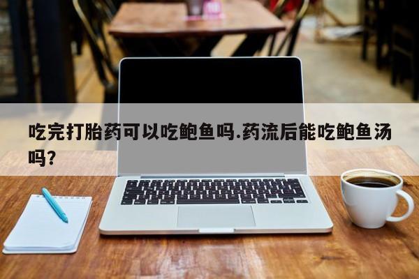 网上打胎药专门卖店吃完打胎药可以吃鲍鱼吗.药流后能吃鲍鱼汤吗？