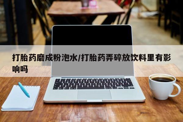 网上打胎药专门卖店打胎药磨成粉泡水/打胎药弄碎放饮料里有影响吗