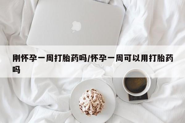 网上打胎药专门卖店刚怀孕一周打胎药吗/怀孕一周可以用打胎药吗