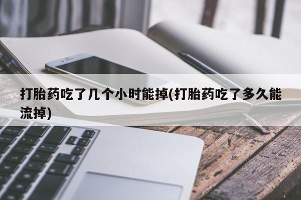 网上打胎药专门卖店打胎药吃了几个小时能掉(打胎药吃了多久能流掉)