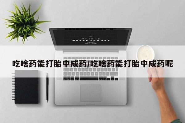 网上打胎药专门卖店吃啥药能打胎中成药/吃啥药能打胎中成药呢