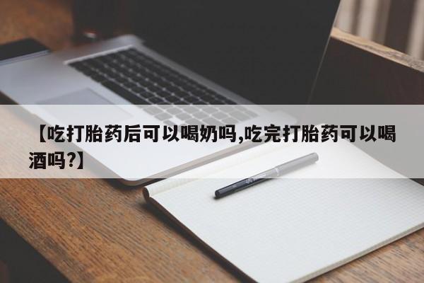 网上打胎药专门卖店【吃打胎药后可以喝奶吗,吃完打胎药可以喝酒吗?】
