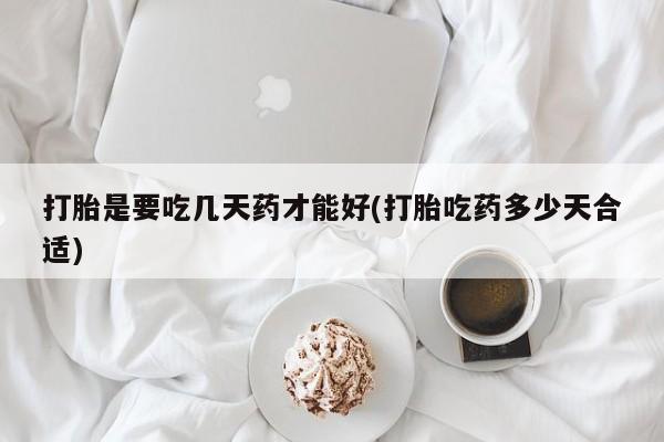 网上打胎药专门卖店打胎是要吃几天药才能好(打胎吃药多少天合适)