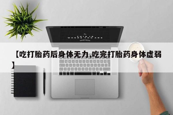 网上打胎药专门卖店【吃打胎药后身体无力,吃完打胎药身体虚弱】