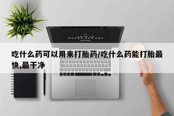 网上打胎药专门卖店吃什么药可以用来打胎药/吃什么药能打胎最快,最干净