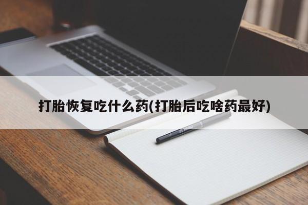 网上打胎药专门卖店打胎恢复吃什么药(打胎后吃啥药最好)
