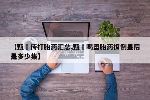 网上打胎药专门卖店【甄嬛传打胎药汇总,甄嬛喝堕胎药扳倒皇后是多少集】