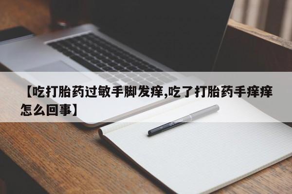 网上打胎药专门卖店【吃打胎药过敏手脚发痒,吃了打胎药手痒痒怎么回事】