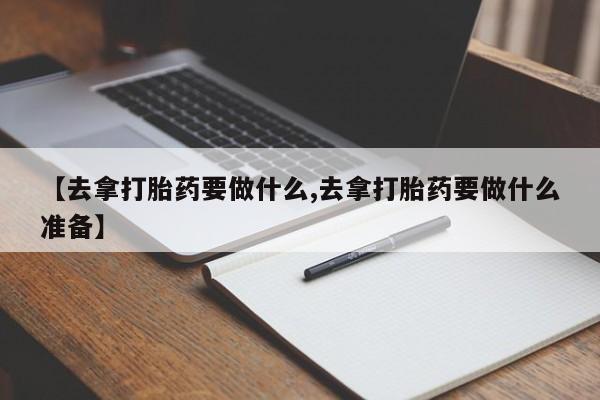 网上打胎药专门卖店【去拿打胎药要做什么,去拿打胎药要做什么准备】