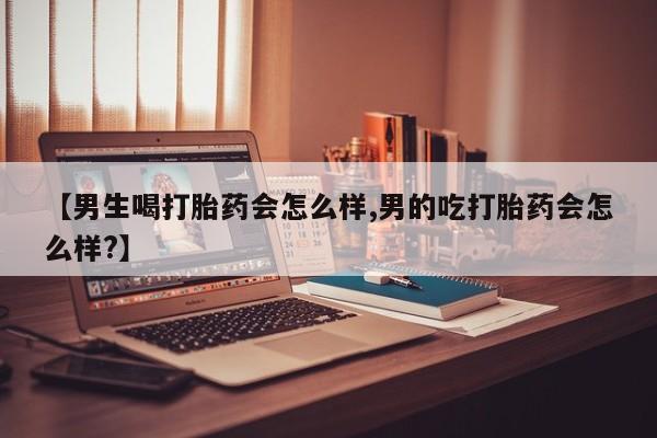 网上打胎药专门卖店【男生喝打胎药会怎么样,男的吃打胎药会怎么样?】