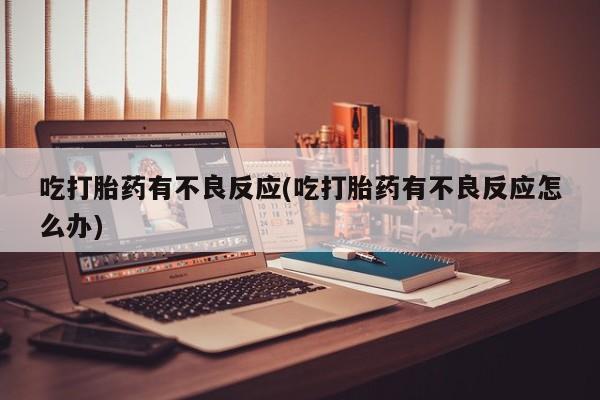网上打胎药专门卖店吃打胎药有不良反应(吃打胎药有不良反应怎么办)