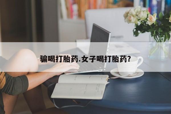 网上打胎药专门卖店骗喝打胎药.女子喝打胎药？