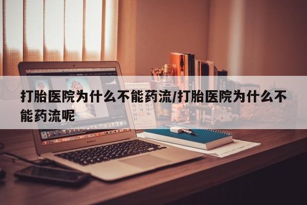 网上打胎药专门卖店打胎医院为什么不能药流/打胎医院为什么不能药流呢