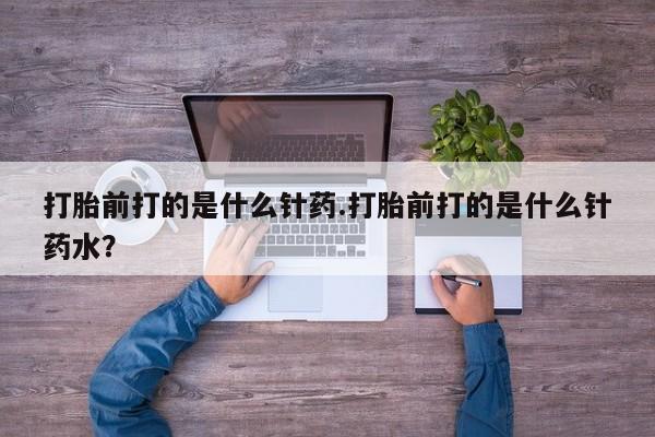 网上打胎药专门卖店打胎前打的是什么针药.打胎前打的是什么针药水？