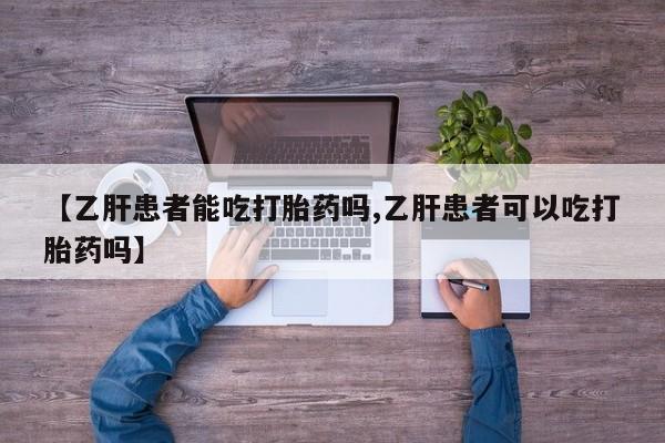 网上打胎药专门卖店【乙肝患者能吃打胎药吗,乙肝患者可以吃打胎药吗】