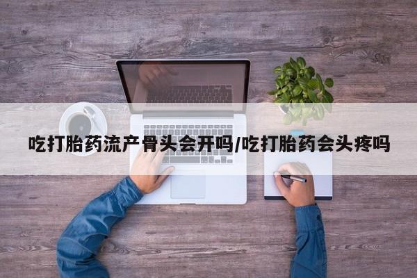 网上打胎药专门卖店吃打胎药流产骨头会开吗/吃打胎药会头疼吗
