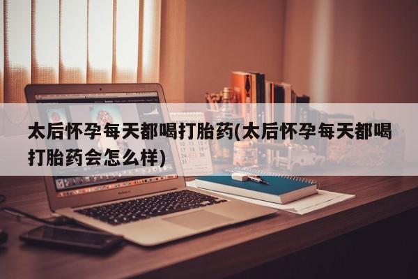 网上打胎药专门卖店太后怀孕每天都喝打胎药(太后怀孕每天都喝打胎药会怎么样)