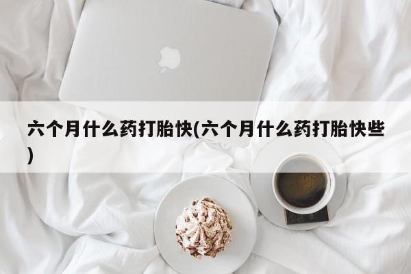 网上打胎药专门卖店六个月什么药打胎快(六个月什么药打胎快些)