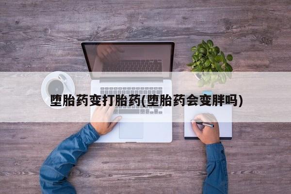 网上打胎药专门卖店堕胎药变打胎药(堕胎药会变胖吗)