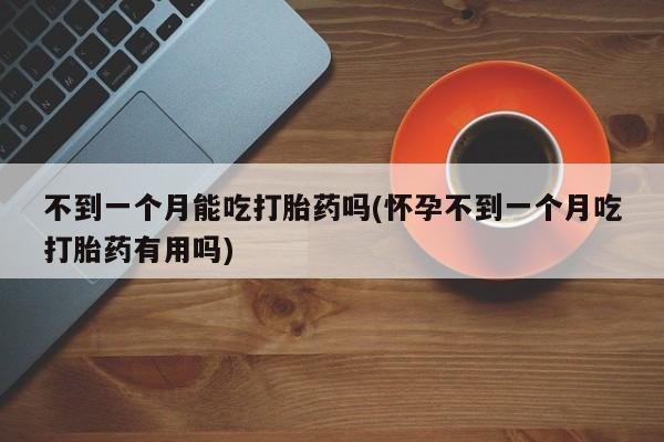 网上打胎药专门卖店不到一个月能吃打胎药吗(怀孕不到一个月吃打胎药有用吗)