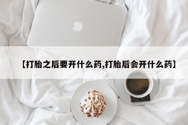 网上打胎药专门卖店【打胎之后要开什么药,打胎后会开什么药】