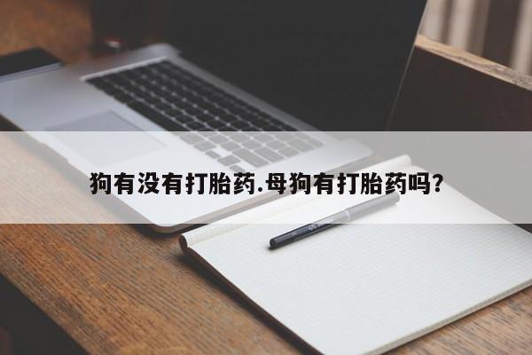 网上打胎药专门卖店狗有没有打胎药.母狗有打胎药吗？