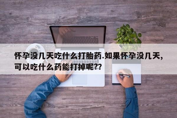 网上打胎药专门卖店怀孕没几天吃什么打胎药.如果怀孕没几天,可以吃什么药能打掉呢?？