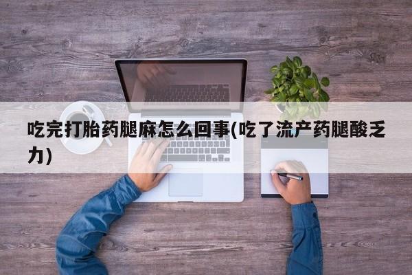 网上打胎药专门卖店吃完打胎药腿麻怎么回事(吃了流产药腿酸乏力)