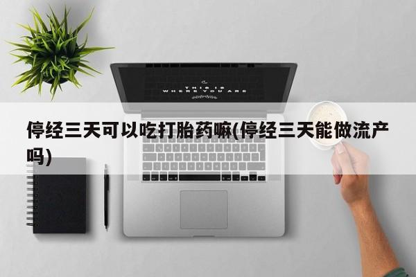 网上打胎药专门卖店停经三天可以吃打胎药嘛(停经三天能做流产吗)