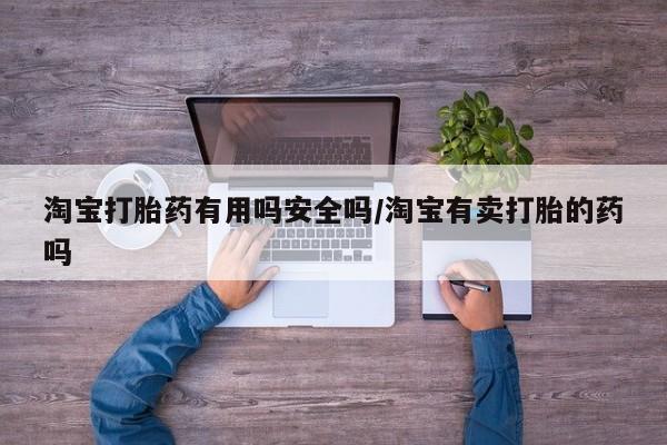 网上打胎药专门卖店淘宝打胎药有用吗安全吗/淘宝有卖打胎的药吗