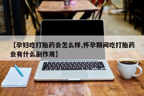 网上打胎药专门卖店【孕妇吃打胎药会怎么样,怀孕期间吃打胎药会有什么副作用】
