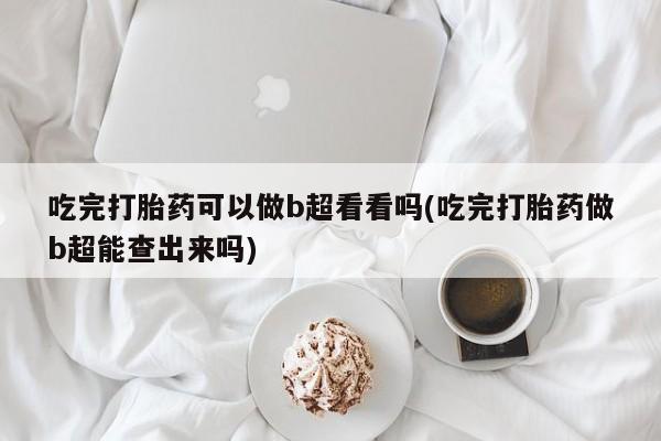 网上打胎药专门卖店吃完打胎药可以做b超看看吗(吃完打胎药做b超能查出来吗)