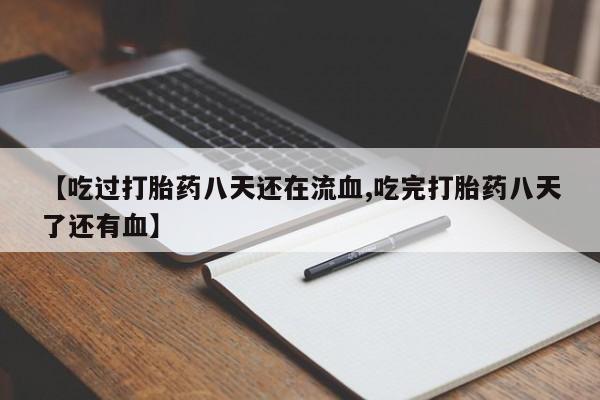 网上打胎药专门卖店【吃过打胎药八天还在流血,吃完打胎药八天了还有血】