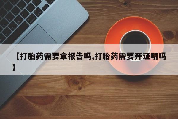 网上打胎药专门卖店【打胎药需要拿报告吗,打胎药需要开证明吗】