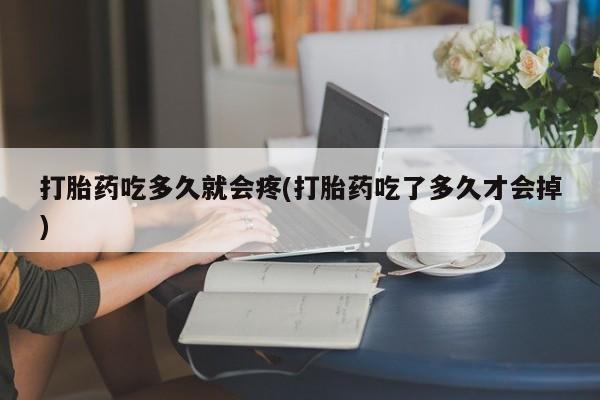 网上打胎药专门卖店打胎药吃多久就会疼(打胎药吃了多久才会掉)