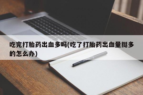 网上打胎药专门卖店吃完打胎药出血多吗(吃了打胎药出血量挺多的怎么办)