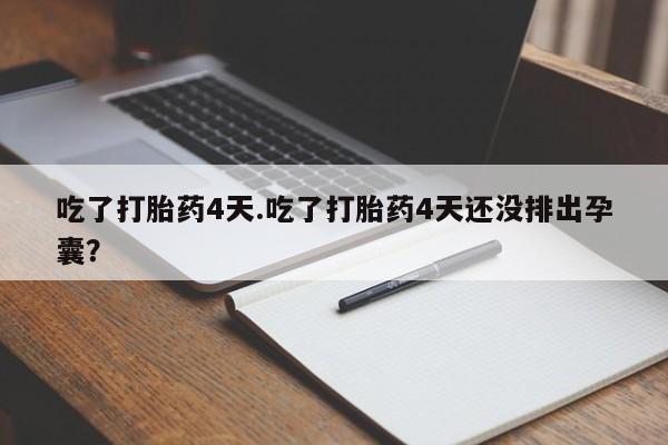 网上打胎药专门卖店吃了打胎药4天.吃了打胎药4天还没排出孕囊？