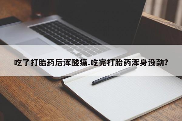 网上打胎药专门卖店吃了打胎药后浑酸痛.吃完打胎药浑身没劲？