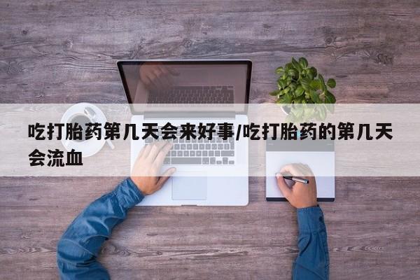 网上打胎药专门卖店吃打胎药第几天会来好事/吃打胎药的第几天会流血