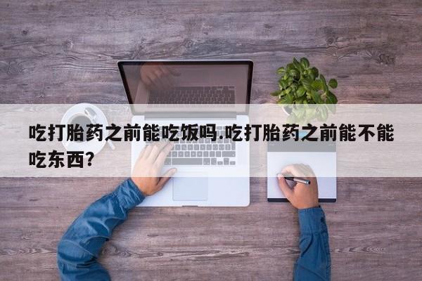 网上打胎药专门卖店吃打胎药之前能吃饭吗.吃打胎药之前能不能吃东西？