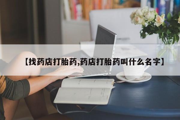 网上打胎药专门卖店【找药店打胎药,药店打胎药叫什么名字】